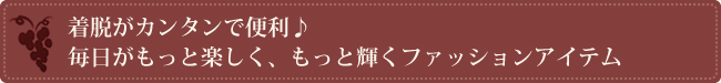 着脱がカンタンで便利♪ 毎日がもっと楽しく、もっと輝くファッションアイテム